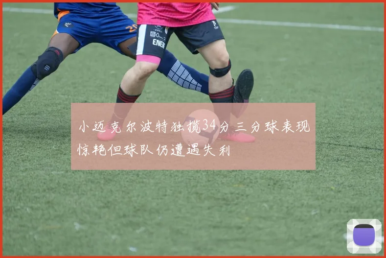 小迈克尔波特独揽34分三分球表现惊艳但球队仍遭遇失利