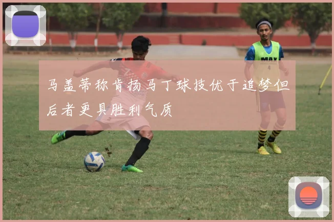 马盖蒂称肯扬马丁球技优于追梦但后者更具胜利气质