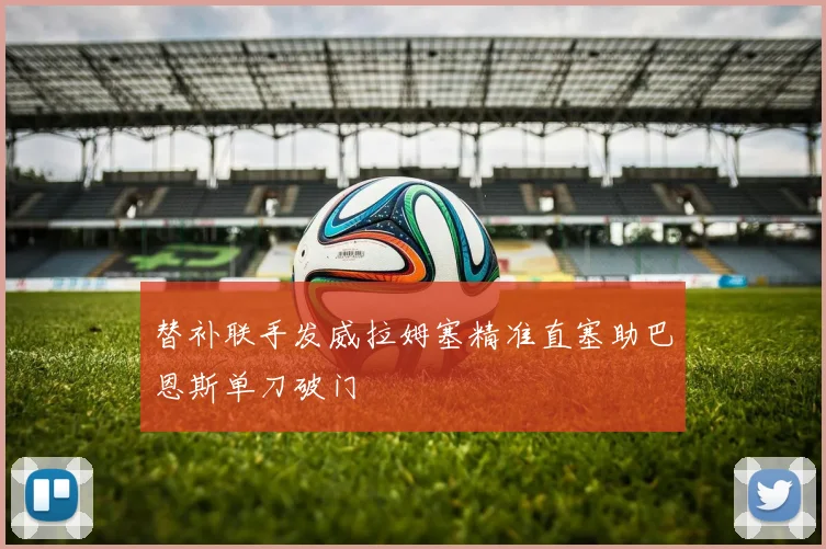 替补联手发威拉姆塞精准直塞助巴恩斯单刀破门
