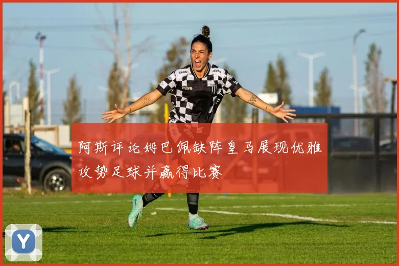阿斯评论姆巴佩缺阵皇马展现优雅攻势足球并赢得比赛
