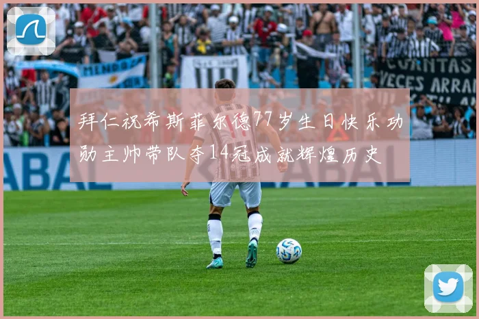 拜仁祝希斯菲尔德77岁生日快乐功勋主帅带队夺14冠成就辉煌历史