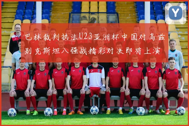 巴林裁判执法U23亚洲杯中国对乌兹别克斯坦八强战精彩对决即将上演