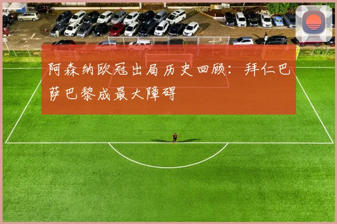 阿森纳欧冠出局历史回顾：拜仁巴萨巴黎成最大障碍