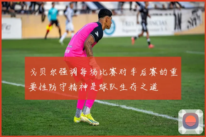 戈贝尔强调每场比赛对季后赛的重要性防守精神是球队生存之道