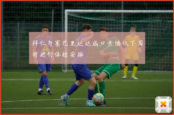 拜仁与塞巴里达达成口头协议下周将进行体检安排