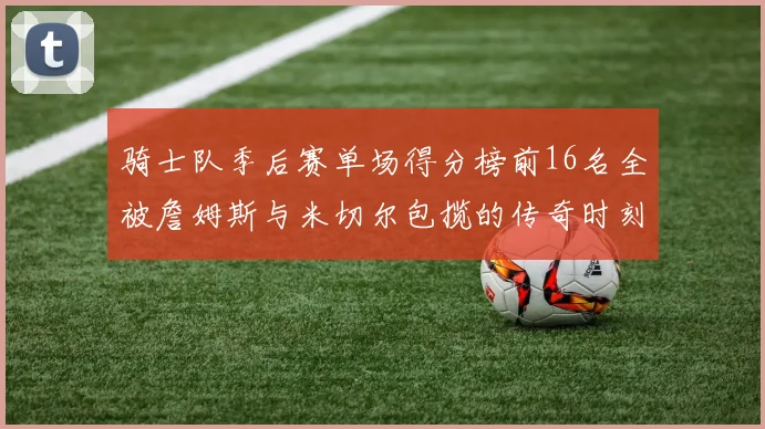 骑士队季后赛单场得分榜前16名全被詹姆斯与米切尔包揽的传奇时刻