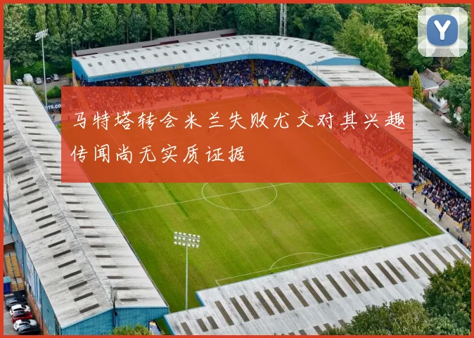 马特塔转会米兰失败尤文对其兴趣传闻尚无实质证据