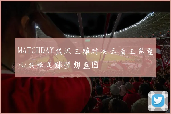 MATCHDAY武汉三镇对决云南玉昆童心共绘足球梦想蓝图