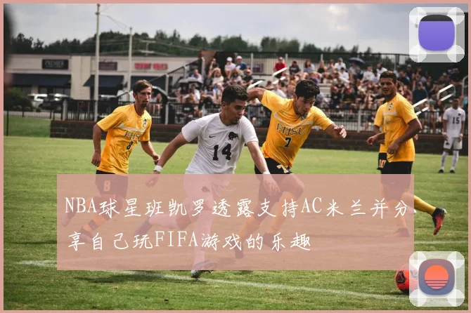 NBA球星班凯罗透露支持AC米兰并分享自己玩FIFA游戏的乐趣