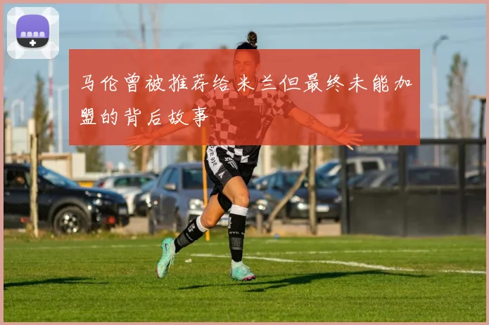 马伦曾被推荐给米兰但最终未能加盟的背后故事