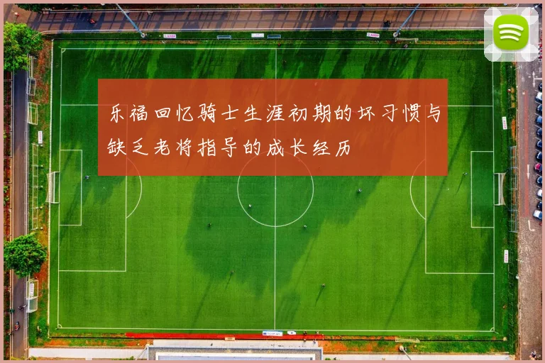乐福回忆骑士生涯初期的坏习惯与缺乏老将指导的成长经历