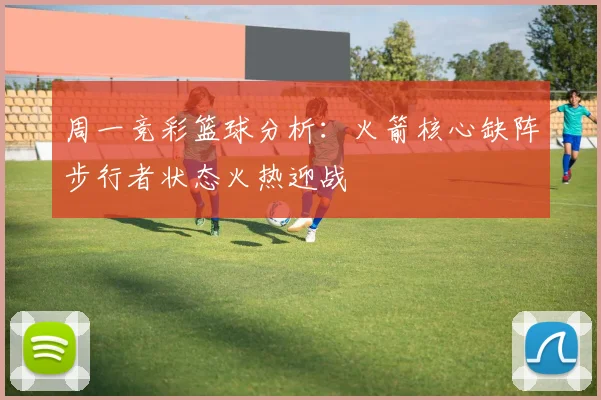 周一竞彩篮球分析：火箭核心缺阵步行者状态火热迎战