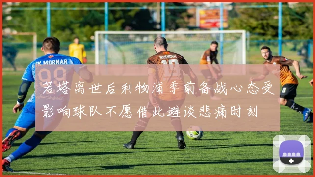 若塔离世后利物浦季前备战心态受影响球队不愿借此避谈悲痛时刻