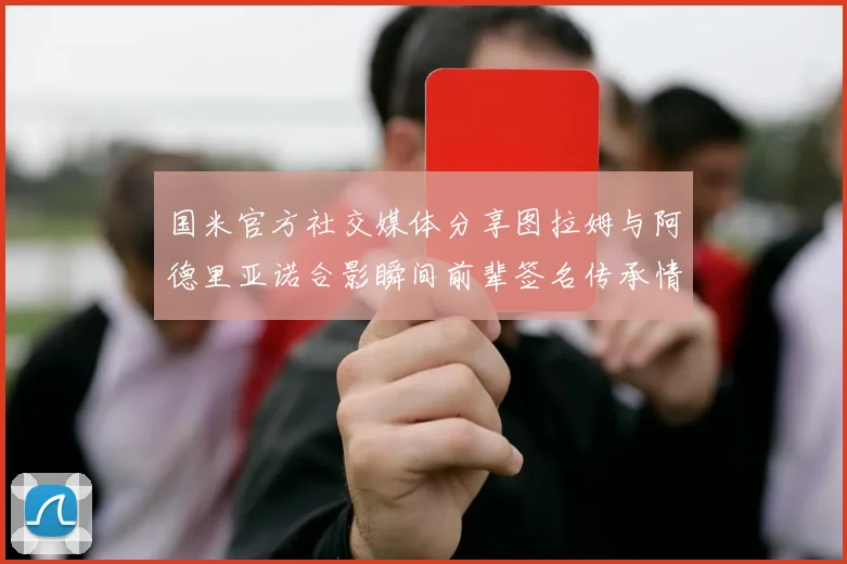国米官方社交媒体分享图拉姆与阿德里亚诺合影瞬间前辈签名传承情怀